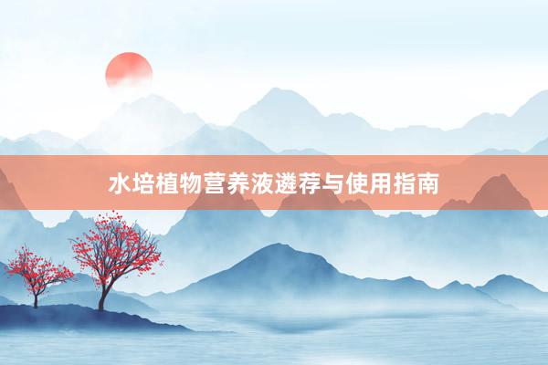 水培植物营养液遴荐与使用指南