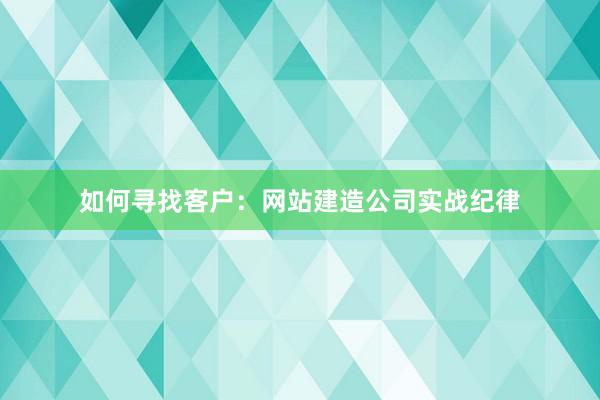 如何寻找客户:网站建造公司实战纪律