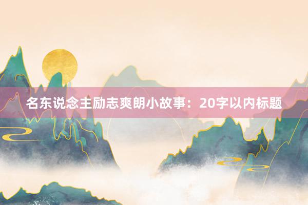名东说念主励志爽朗小故事：20字以内标题